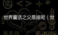 世界童話之父是誰呢（世界童話之父是誰）