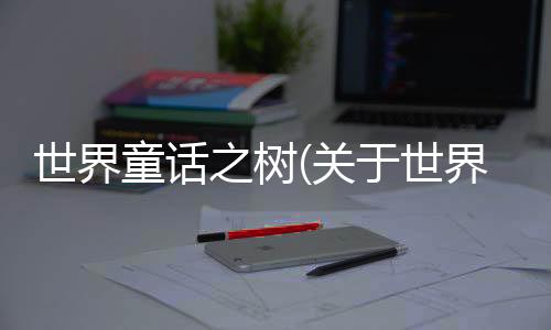 世界童話之樹(關(guān)于世界童話之樹簡述)
