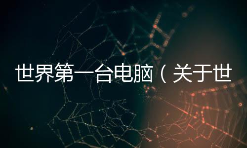 世界第一臺電腦（關于世界第一臺電腦的基本情況說明介紹）