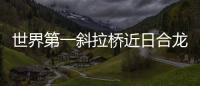 世界第一斜拉橋近日合龍 創四紀錄