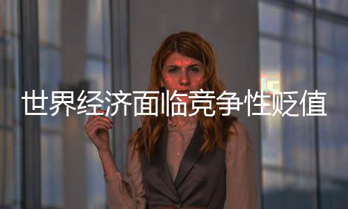 世界經濟面臨競爭性貶值壓力