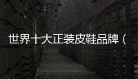 世界十大正裝皮鞋品牌（世界十大正裝皮鞋品牌排名）