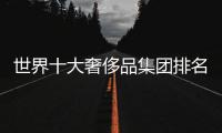世界十大奢侈品集團排名（世界十大奢侈品公司）