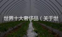 世界十大奢侈品（關于世界十大奢侈品的基本情況說明介紹）