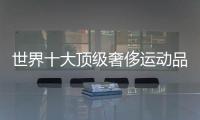 世界十大頂級(jí)奢侈運(yùn)動(dòng)品牌標(biāo)（世界十大頂級(jí)奢侈運(yùn)動(dòng)品牌標(biāo)志）