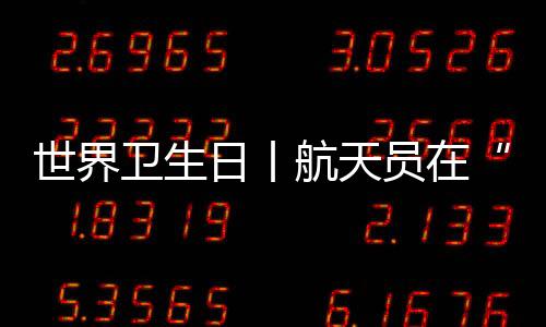 世界衛(wèi)生日丨航天員在“太空之家”如何保持清潔衛(wèi)生—新聞—科學網(wǎng)