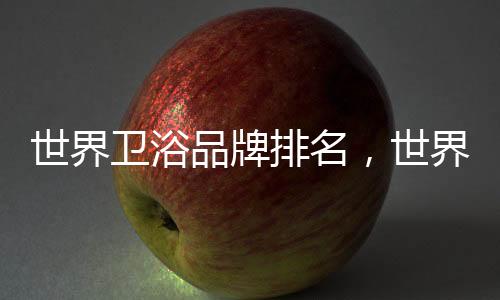 世界衛(wèi)浴品牌排名，世界十大衛(wèi)浴品牌排名