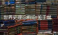 世界史理論前沿(關于世界史理論前沿簡述)