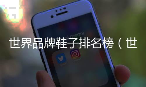 世界品牌鞋子排名榜（世界品牌鞋子排名）