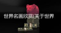 世界名畫欣賞(關(guān)于世界名畫欣賞簡述)