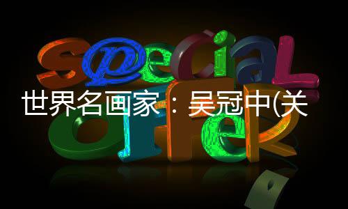 世界名畫家：吳冠中(關于世界名畫家：吳冠中簡述)