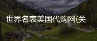 世界名表美國代購網(關于世界名表美國代購網簡述)