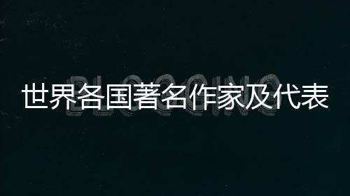 世界各國著名作家及代表作(關于世界各國著名作家及代表作簡述)