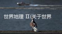 世界地理 Ⅱ(關于世界地理 Ⅱ簡述)