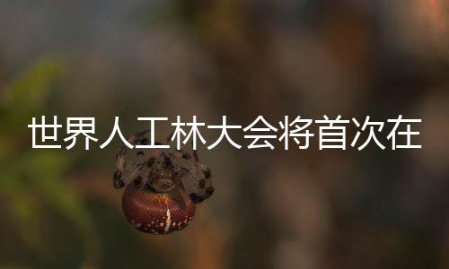 世界人工林大會將首次在中國舉辦