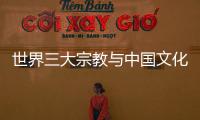 世界三大宗教與中國文化(關(guān)于世界三大宗教與中國文化簡述)