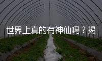 世界上真的有神仙嗎？揭秘世界上的神仙到底存不存在