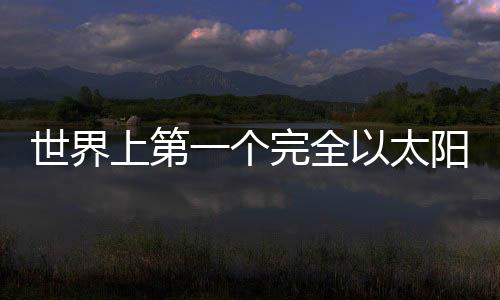 世界上第一個(gè)完全以太陽(yáng)能為能源的五星度假區(qū)開業(yè)（圖）