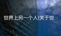 世界上另一個(gè)人(關(guān)于世界上另一個(gè)人簡(jiǎn)述)