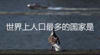 世界上人口最多的國(guó)家是印度嗎（世界上人口最多的國(guó)家）