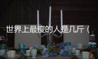 世界上最瘦的人是幾斤（世界上最瘦的人1斤）