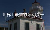 世界上最美的女人(關于世界上最美的女人簡述)