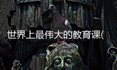 世界上最偉大的教育課(關(guān)于世界上最偉大的教育課簡述)