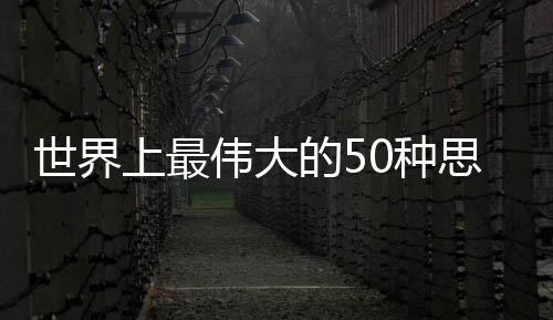 世界上最偉大的50種思維方法(關于世界上最偉大的50種思維方法簡述)