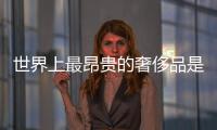 世界上最昂貴的奢侈品是什么?（世界上最昂貴的奢侈品是什么）