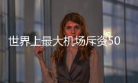 世界上最大機場斥資500億擴建（組圖）