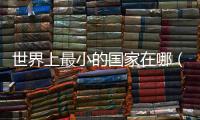 世界上最小的國家在哪（世界上最小的國家有多少人）