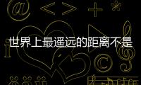 世界上最遙遠的距離不是生與死的距離而是我站在你面前你卻不認識我