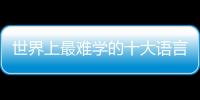 世界上最難學的十大語言排名表，世界上最難學的十大語言排名