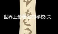 世界上最著名的學(xué)校(關(guān)于世界上最著名的學(xué)校簡述)