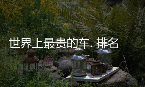 世界上最貴的車. 排名，世界上最貴的車前十名