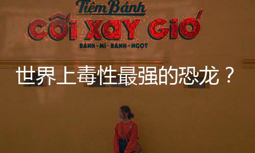 世界上毒性最強(qiáng)的恐龍？ 世界上最毒的動(dòng)物第一名