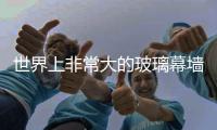 世界上非常大的玻璃幕墻工程8月5日正式啟用,行業資訊