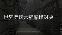 世界乒壇六強巔峰對決 參照奧運賽制演直橫大戰