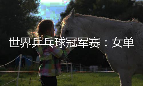 世界乒乓球冠軍賽：女單國外選手奪冠形勢分析