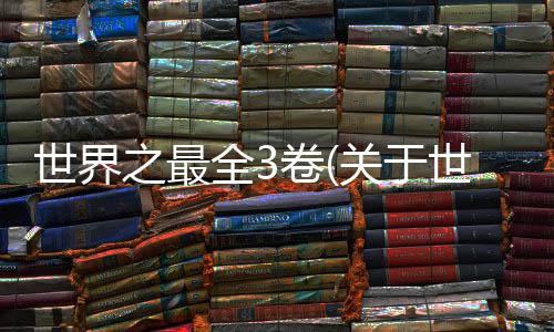 世界之最全3卷(關于世界之最全3卷簡述)