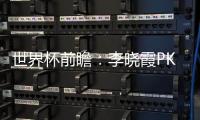 世界杯前瞻：李曉霞PK大熱福原愛 丁寧沖擊冠軍