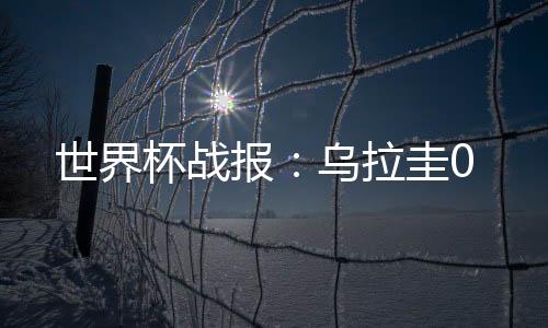 世界杯戰報：烏拉圭0