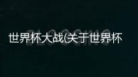 世界杯大戰(關于世界杯大戰簡述)