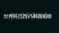 世界杯巴西VS韓國前瞻：巴西占據絕對優勢，取勝問題不大