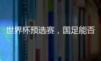 世界杯預(yù)選賽，國足能否順利起步
