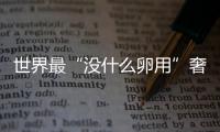 世界最“沒(méi)什么卵用”奢侈品大盤(pán)點(diǎn) 土豪的心思你別猜