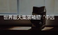 世界最大集裝箱船“中遠(yuǎn)海運(yùn)銀河”首航寧波舟山港