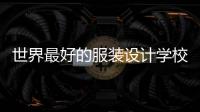 世界最好的服裝設(shè)計(jì)學(xué)校排名（全世界最好的服裝設(shè)計(jì)學(xué)校排名）