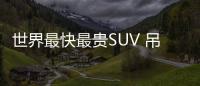世界最快最貴SUV 吊打蘭博基尼買5輛法拉利