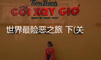 世界最險惡之旅 下(關(guān)于世界最險惡之旅 下簡述)